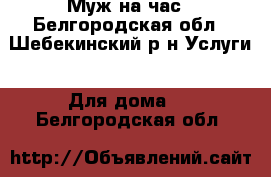 Муж на час - Белгородская обл., Шебекинский р-н Услуги » Для дома   . Белгородская обл.